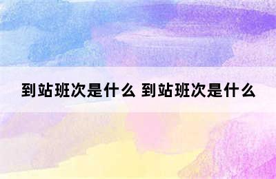 到站班次是什么 到站班次是什么